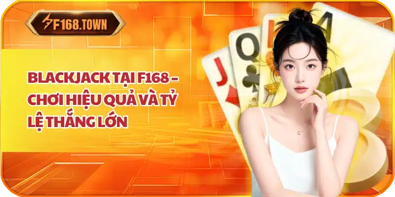 Blackjack Tại F168 – Chơi Hiệu Quả Và Tỷ Lệ Thắng Lớn