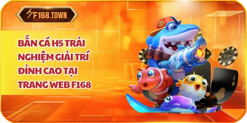 Bắn cá H5 Trải Nghiệm Giải Trí Đỉnh Cao Tại Trang Web F168