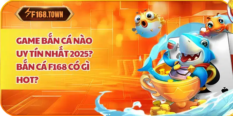 Game Bắn Cá Nào Uy Tín Nhất 2025? Bắn Cá F168 Có Gì Hot?