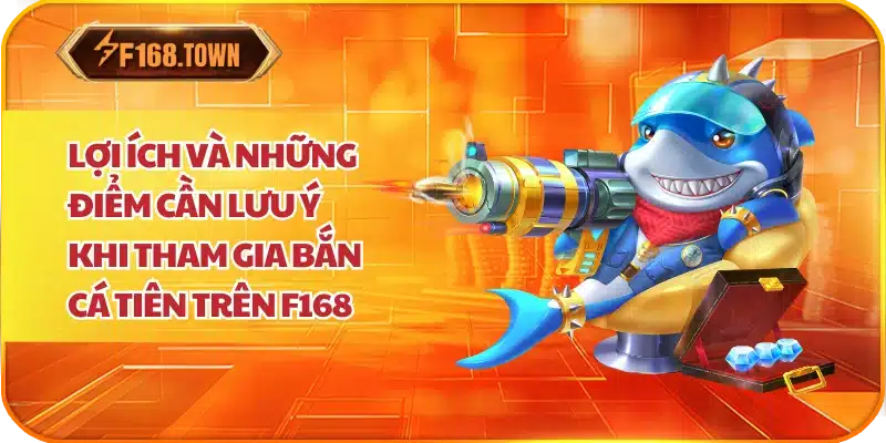 Lợi ích và những điểm cần lưu ý khi tham gia bắn cá tiên trên F168